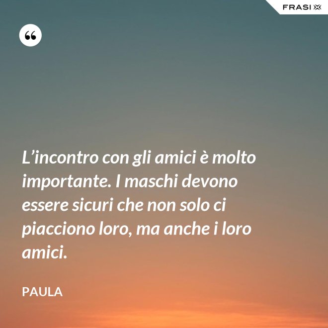 L’incontro con gli amici è molto importante. I maschi devono essere sicuri che non solo ci piacciono loro, ma anche i loro amici. - Paula