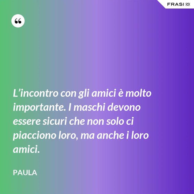 L’incontro con gli amici è molto importante. I maschi devono essere sicuri che non solo ci piacciono loro, ma anche i loro amici. - Paula