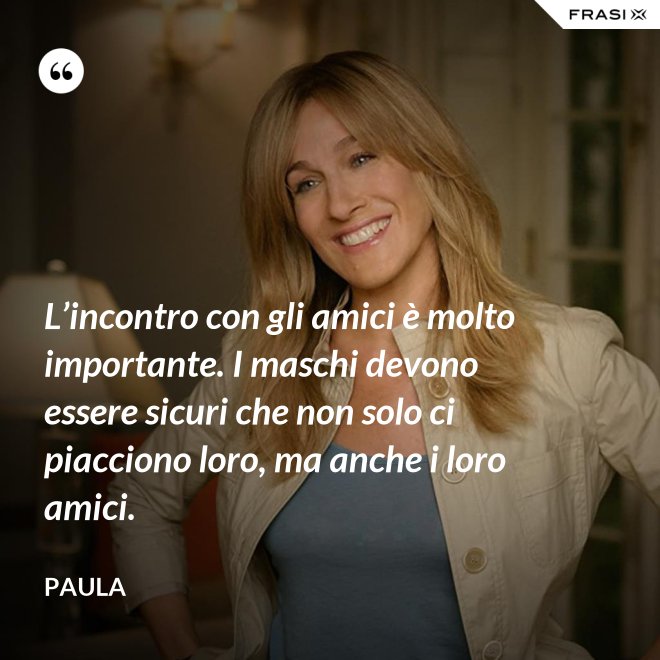 L’incontro con gli amici è molto importante. I maschi devono essere sicuri che non solo ci piacciono loro, ma anche i loro amici. - Paula