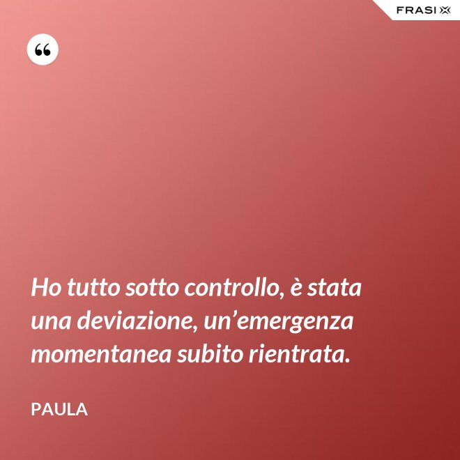 Ho tutto sotto controllo, è stata una deviazione, un’emergenza momentanea subito rientrata. - Paula