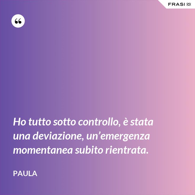 Ho tutto sotto controllo, è stata una deviazione, un’emergenza momentanea subito rientrata. - Paula