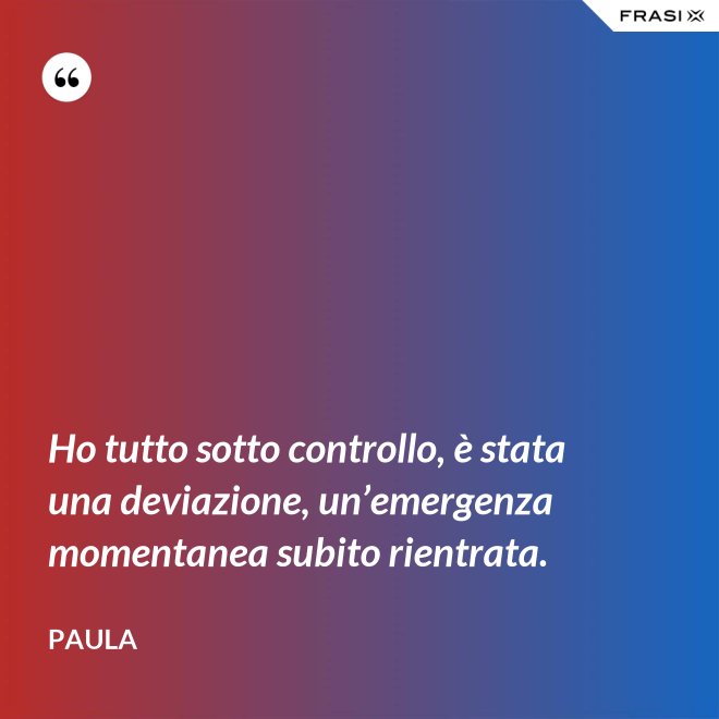 Ho tutto sotto controllo, è stata una deviazione, un’emergenza momentanea subito rientrata. - Paula