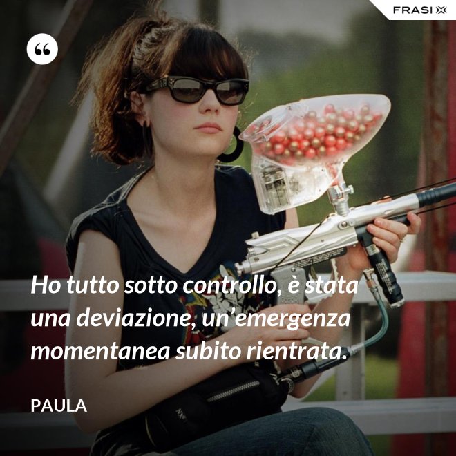 Ho tutto sotto controllo, è stata una deviazione, un’emergenza momentanea subito rientrata. - Paula