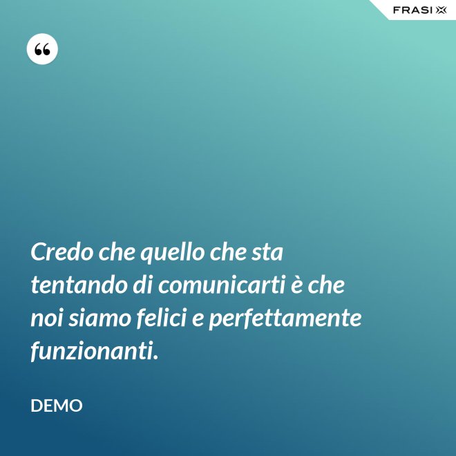 Credo che quello che sta tentando di comunicarti è che noi siamo felici e perfettamente funzionanti. - Demo