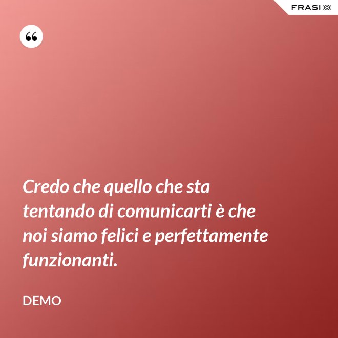 Credo che quello che sta tentando di comunicarti è che noi siamo felici e perfettamente funzionanti. - Demo