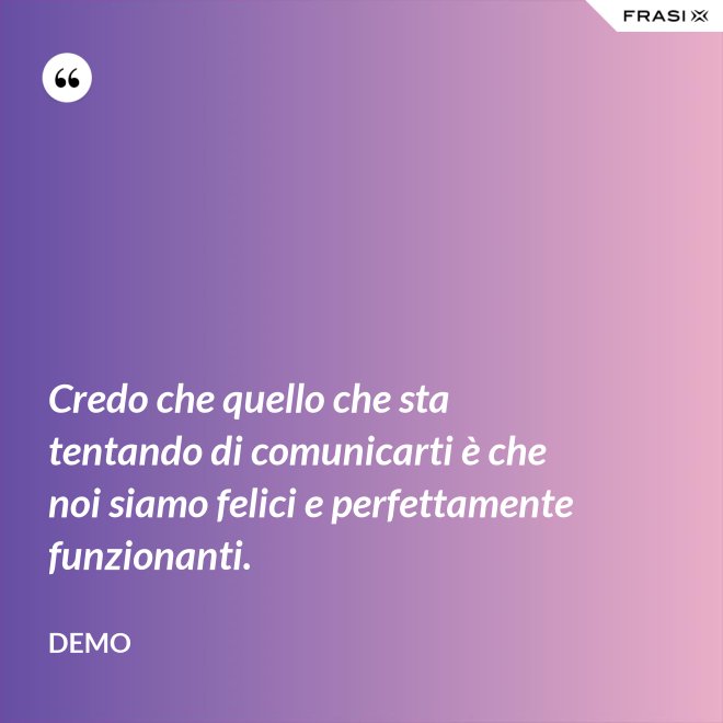 Credo che quello che sta tentando di comunicarti è che noi siamo felici e perfettamente funzionanti. - Demo