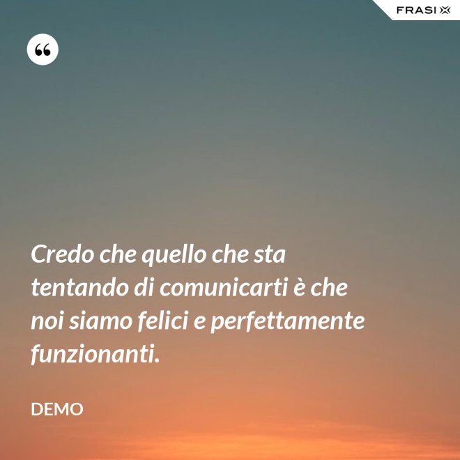 Credo che quello che sta tentando di comunicarti è che noi siamo felici e perfettamente funzionanti. - Demo