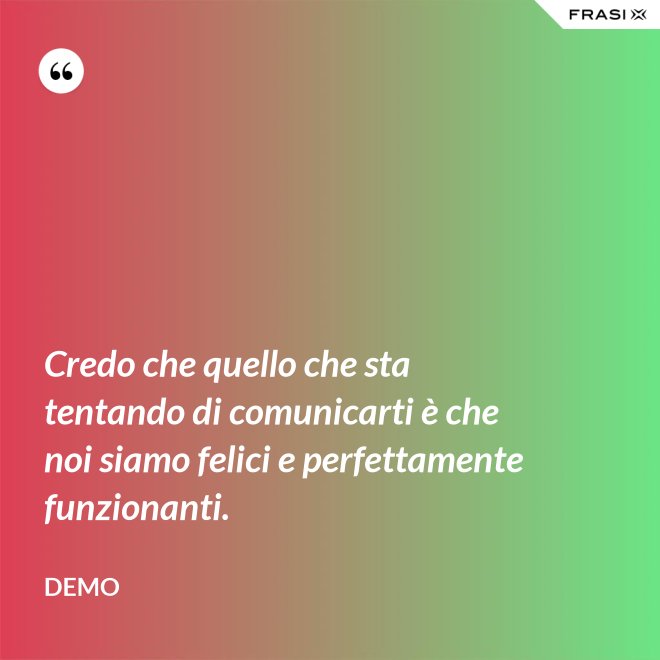 Credo che quello che sta tentando di comunicarti è che noi siamo felici e perfettamente funzionanti. - Demo