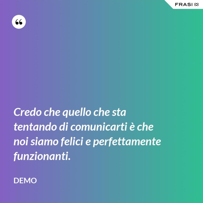 Credo che quello che sta tentando di comunicarti è che noi siamo felici e perfettamente funzionanti. - Demo