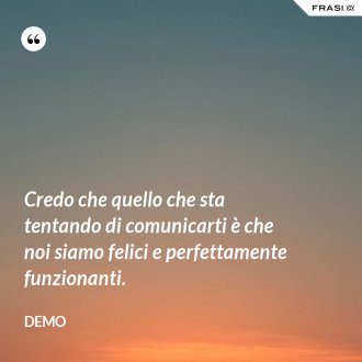 Credo che quello che sta tentando di comunicarti è che noi siamo felici e perfettamente funzionanti. - Demo