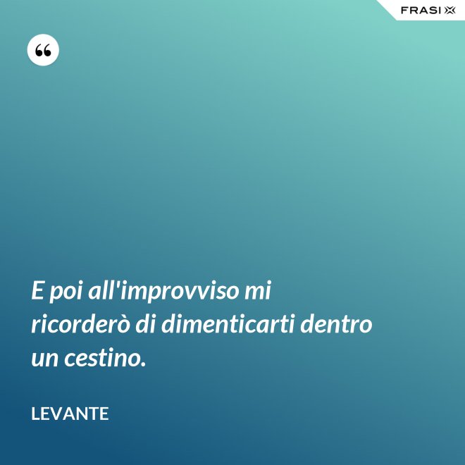 E poi all'improvviso mi ricorderò di dimenticarti dentro un cestino. - Levante