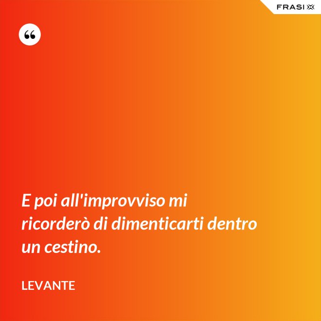 E poi all'improvviso mi ricorderò di dimenticarti dentro un cestino. - Levante