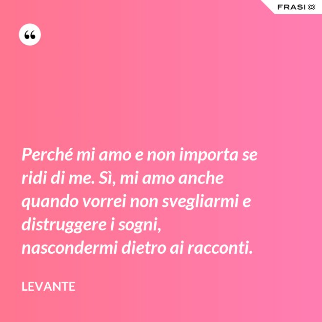 Perché mi amo e non importa se ridi di me. Sì, mi amo anche quando vorrei non svegliarmi e distruggere i sogni, nascondermi dietro ai racconti. - Levante