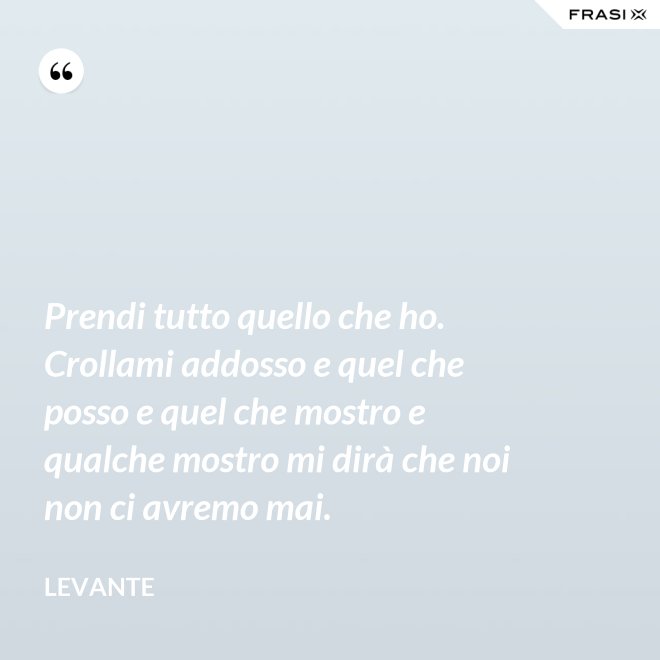 Prendi tutto quello che ho. Crollami addosso e quel che posso e quel che mostro e qualche mostro mi dirà che noi non ci avremo mai. - Levante