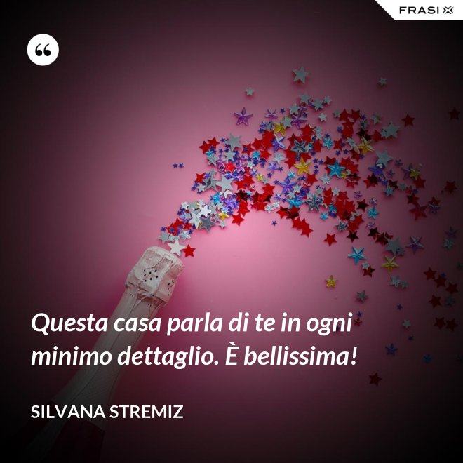 Questa casa parla di te in ogni minimo dettaglio. È bellissima! - Silvana Stremiz
