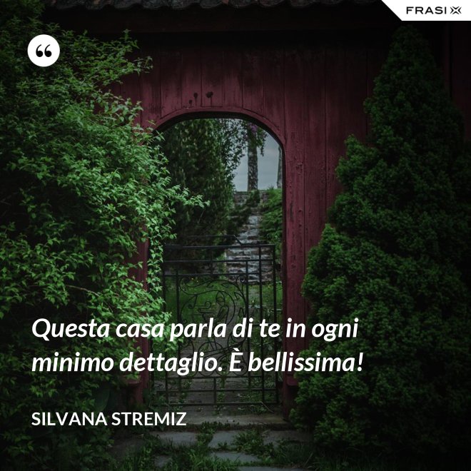 Questa casa parla di te in ogni minimo dettaglio. È bellissima! - Silvana Stremiz