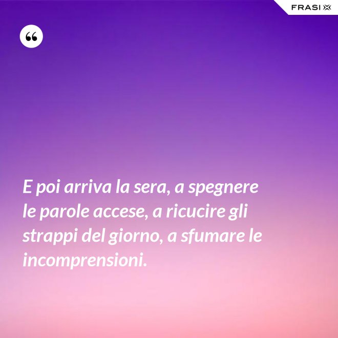 E poi arriva la sera, a spegnere le parole accese, a ricucire gli strappi del giorno, a sfumare le incomprensioni. - Anonimo