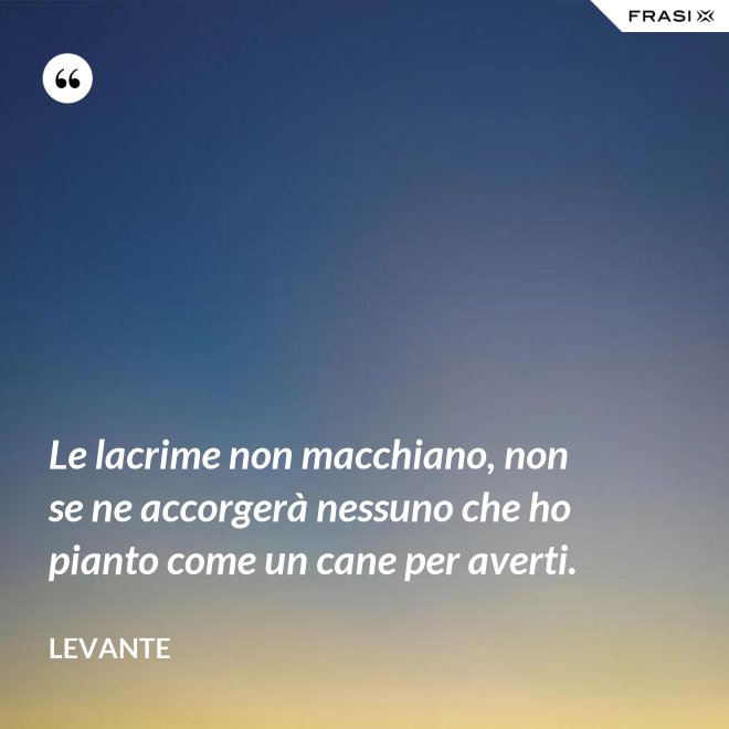 Le lacrime non macchiano, non se ne accorgerà nessuno che ho pianto come un cane per averti. - Levante