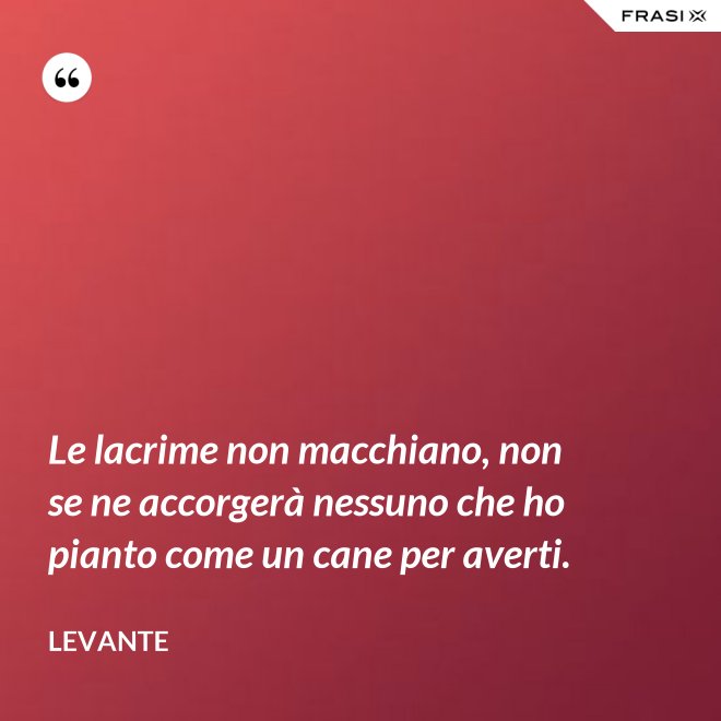 Le lacrime non macchiano, non se ne accorgerà nessuno che ho pianto come un cane per averti. - Levante