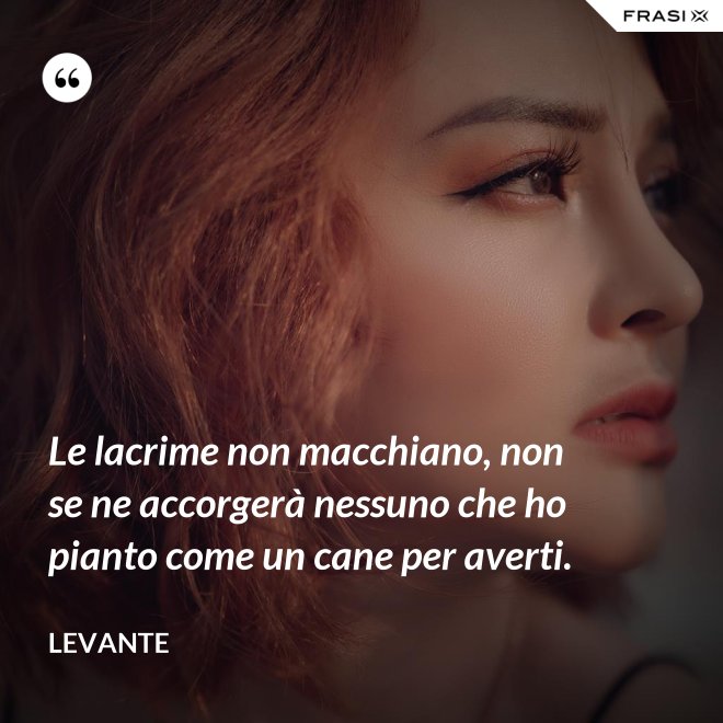 Le lacrime non macchiano, non se ne accorgerà nessuno che ho pianto come un cane per averti. - Levante