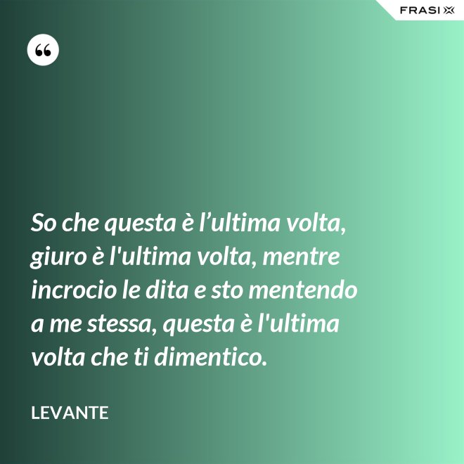 So che questa è l’ultima volta, giuro è l'ultima volta, mentre incrocio le dita e sto mentendo a me stessa, questa è l'ultima volta che ti dimentico. - Levante