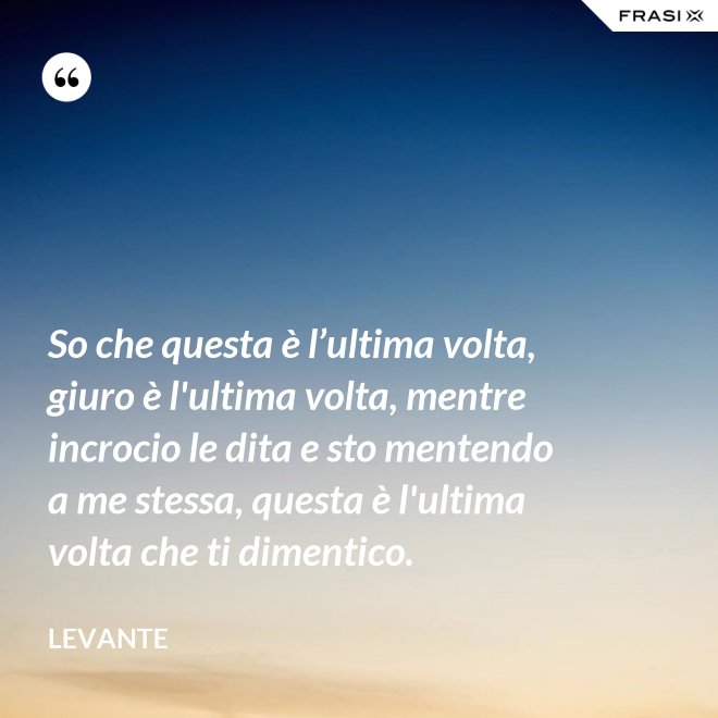 So che questa è l’ultima volta, giuro è l'ultima volta, mentre incrocio le dita e sto mentendo a me stessa, questa è l'ultima volta che ti dimentico. - Levante