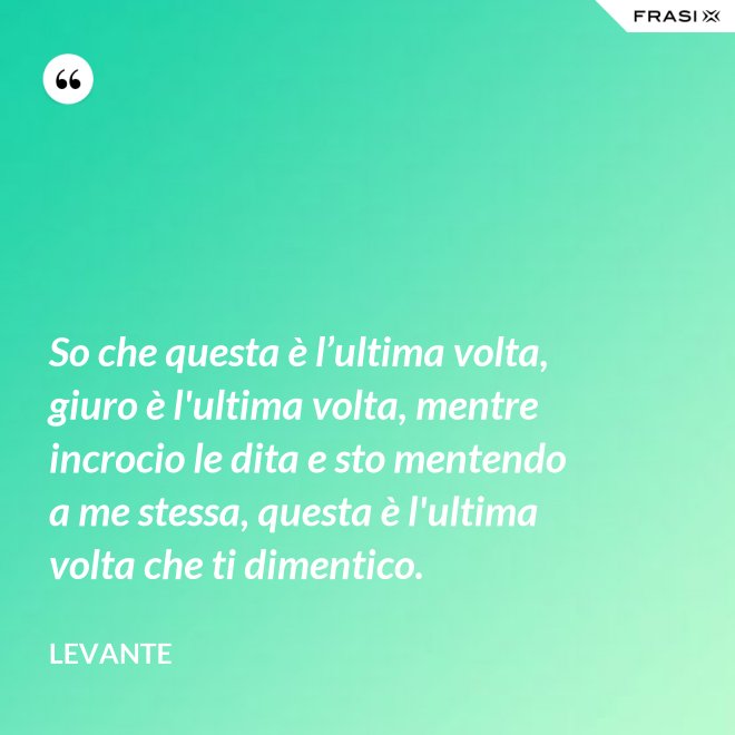 So che questa è l’ultima volta, giuro è l'ultima volta, mentre incrocio le dita e sto mentendo a me stessa, questa è l'ultima volta che ti dimentico. - Levante