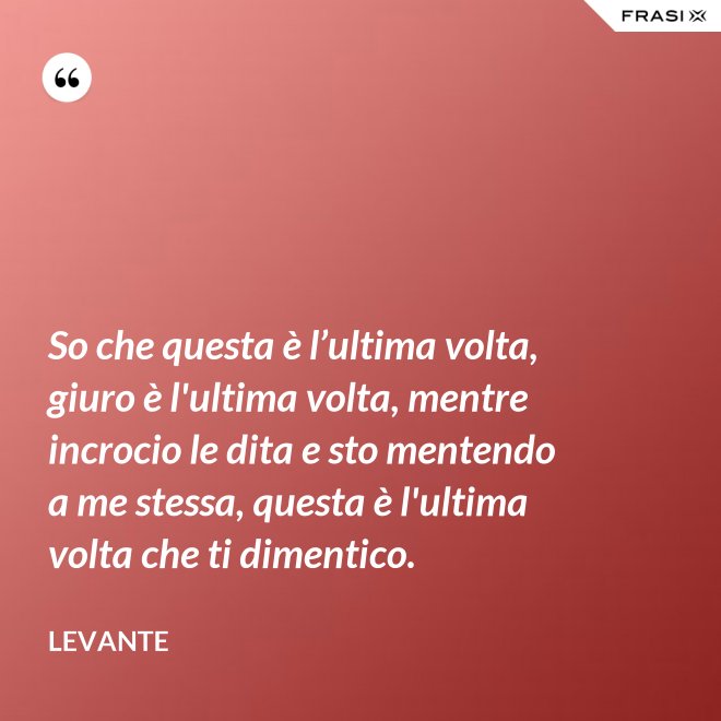 So che questa è l’ultima volta, giuro è l'ultima volta, mentre incrocio le dita e sto mentendo a me stessa, questa è l'ultima volta che ti dimentico. - Levante