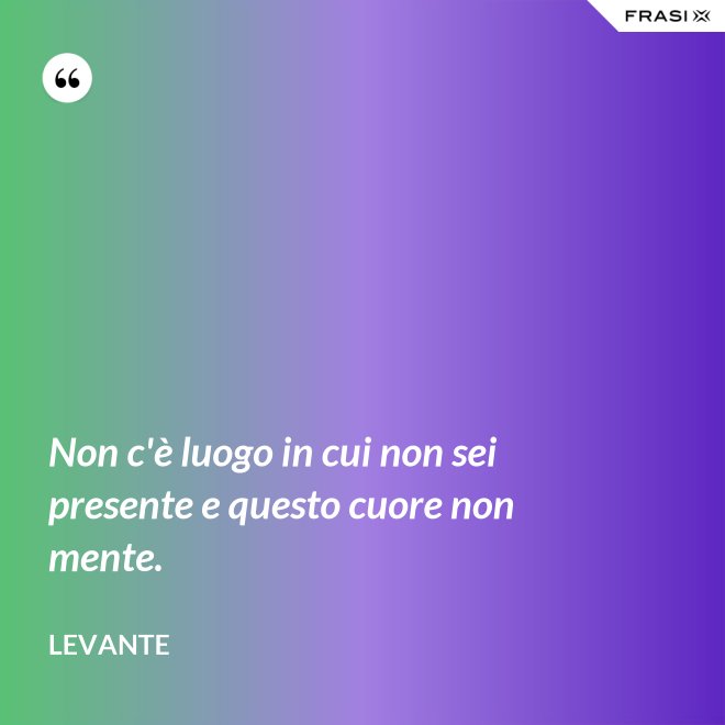 Non c'è luogo in cui non sei presente e questo cuore non mente. - Levante