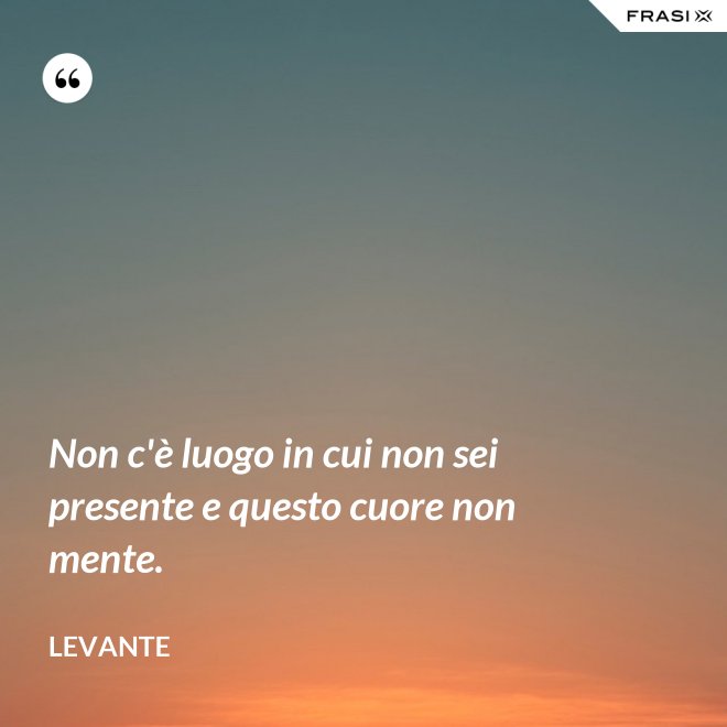 Non c'è luogo in cui non sei presente e questo cuore non mente. - Levante