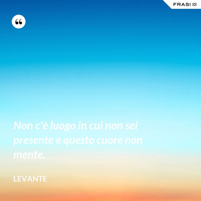 Non c'è luogo in cui non sei presente e questo cuore non mente. - Levante
