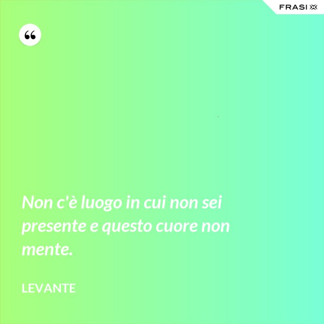 Non c'è luogo in cui non sei presente e questo cuore non mente. - Levante