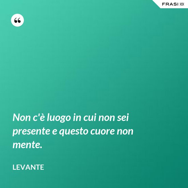 Non c'è luogo in cui non sei presente e questo cuore non mente. - Levante