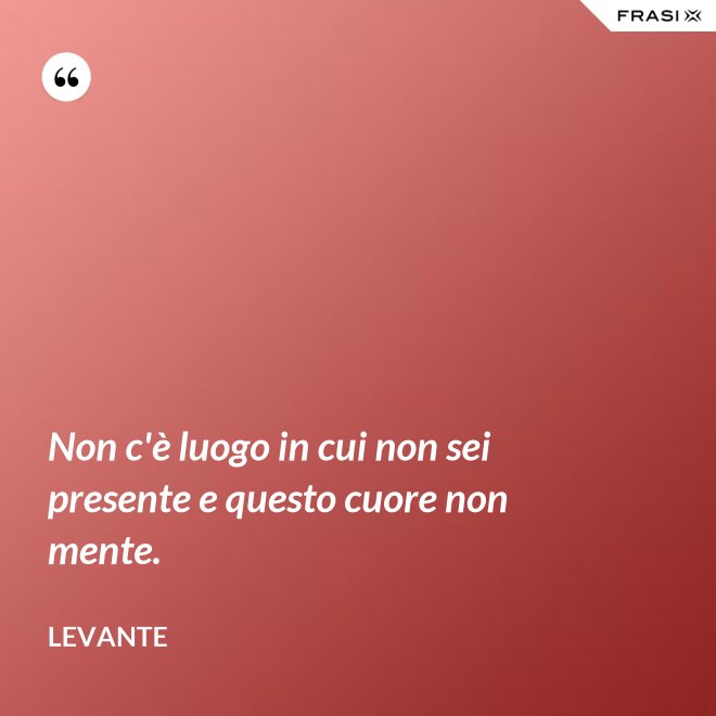 Non c'è luogo in cui non sei presente e questo cuore non mente. - Levante