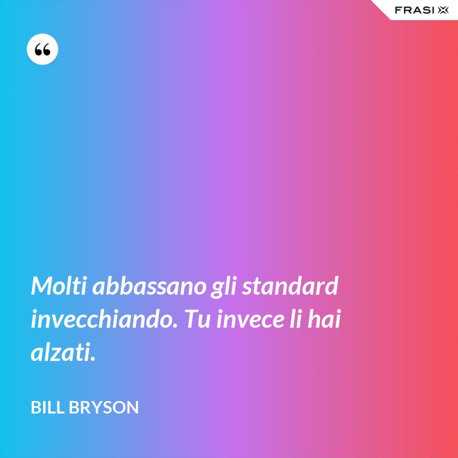 Molti abbassano gli standard invecchiando. Tu invece li hai alzati. - Bill Bryson
