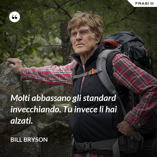 Molti abbassano gli standard invecchiando. Tu invece li hai alzati. - Bill Bryson
