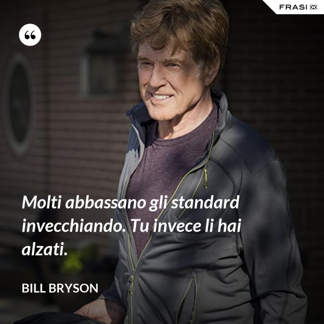 Molti abbassano gli standard invecchiando. Tu invece li hai alzati. - Bill Bryson