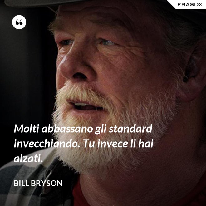 Molti abbassano gli standard invecchiando. Tu invece li hai alzati. - Bill Bryson