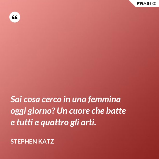 Sai cosa cerco in una femmina oggi giorno? Un cuore che batte e tutti e quattro gli arti. - Stephen Katz