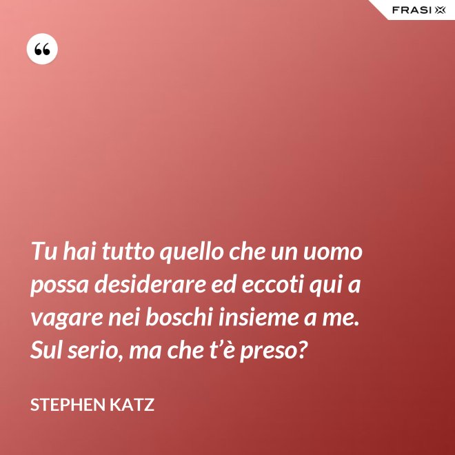 Tu hai tutto quello che un uomo possa desiderare ed eccoti qui a vagare nei boschi insieme a me. Sul serio, ma che t’è preso? - Stephen Katz