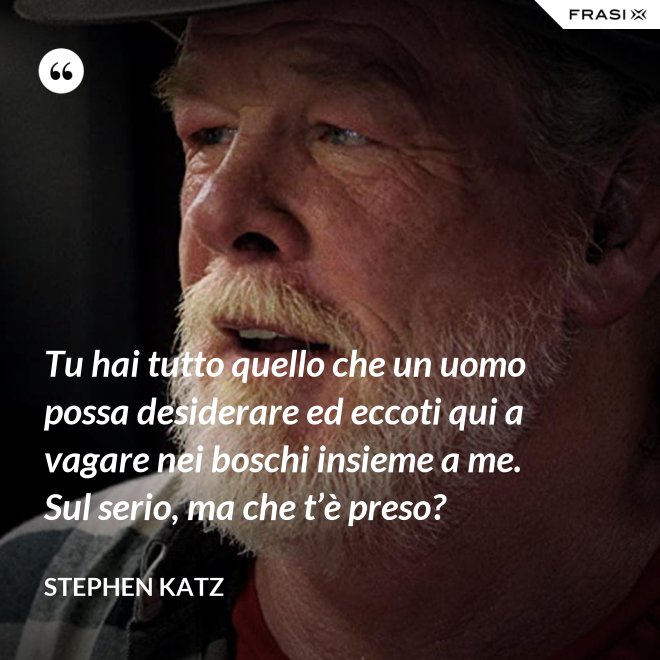 Tu hai tutto quello che un uomo possa desiderare ed eccoti qui a vagare nei boschi insieme a me. Sul serio, ma che t’è preso? - Stephen Katz