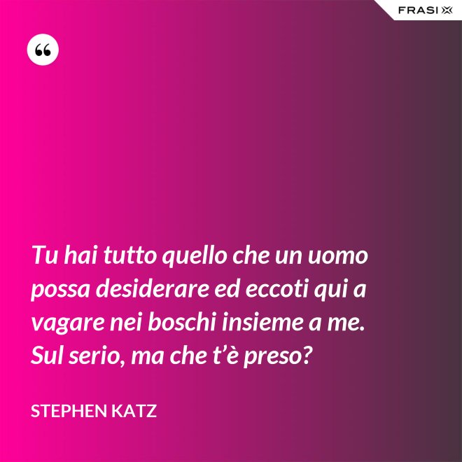 Tu hai tutto quello che un uomo possa desiderare ed eccoti qui a vagare nei boschi insieme a me. Sul serio, ma che t’è preso? - Stephen Katz