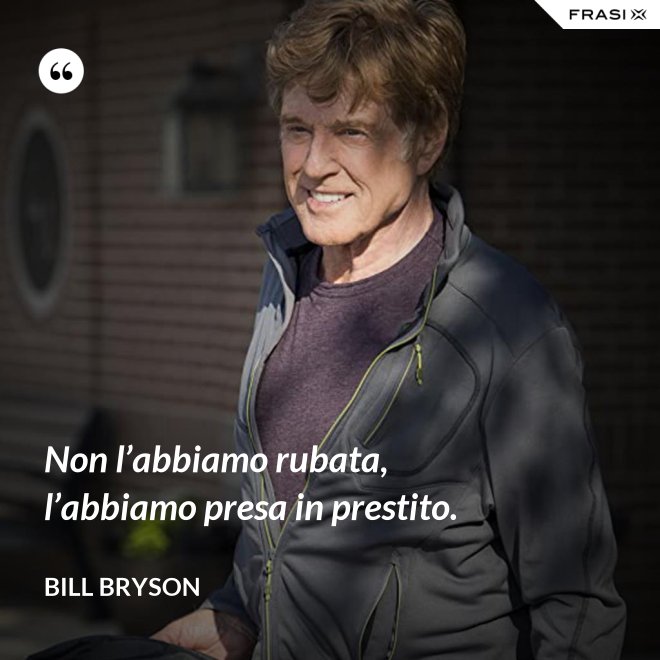 Non l’abbiamo rubata, l’abbiamo presa in prestito. - Bill Bryson