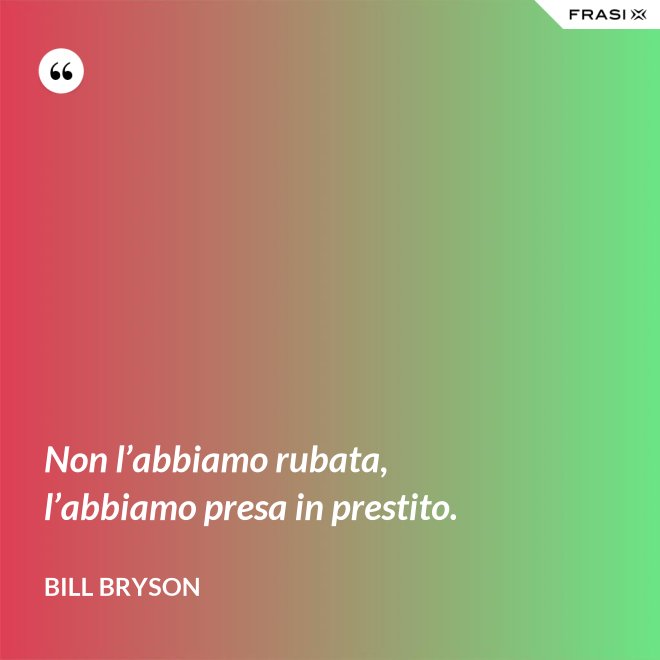 Non l’abbiamo rubata, l’abbiamo presa in prestito. - Bill Bryson