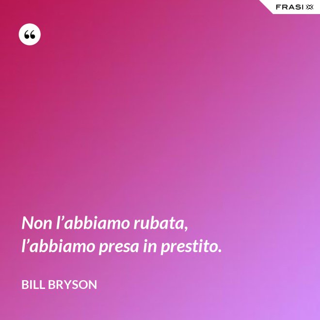 Non l’abbiamo rubata, l’abbiamo presa in prestito. - Bill Bryson