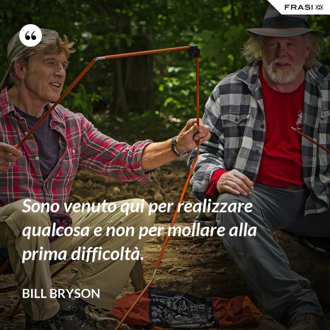 Sono venuto qui per realizzare qualcosa e non per mollare alla prima difficoltà. - Bill Bryson