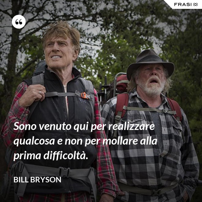 Sono venuto qui per realizzare qualcosa e non per mollare alla prima difficoltà. - Bill Bryson