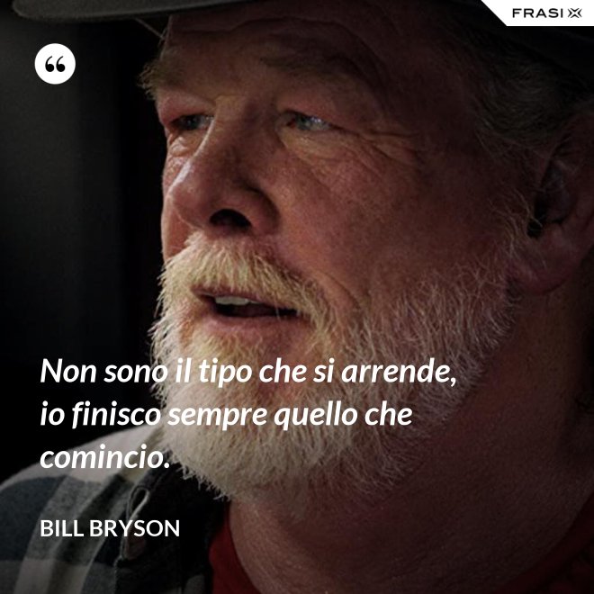 Non sono il tipo che si arrende, io finisco sempre quello che comincio. - Bill Bryson