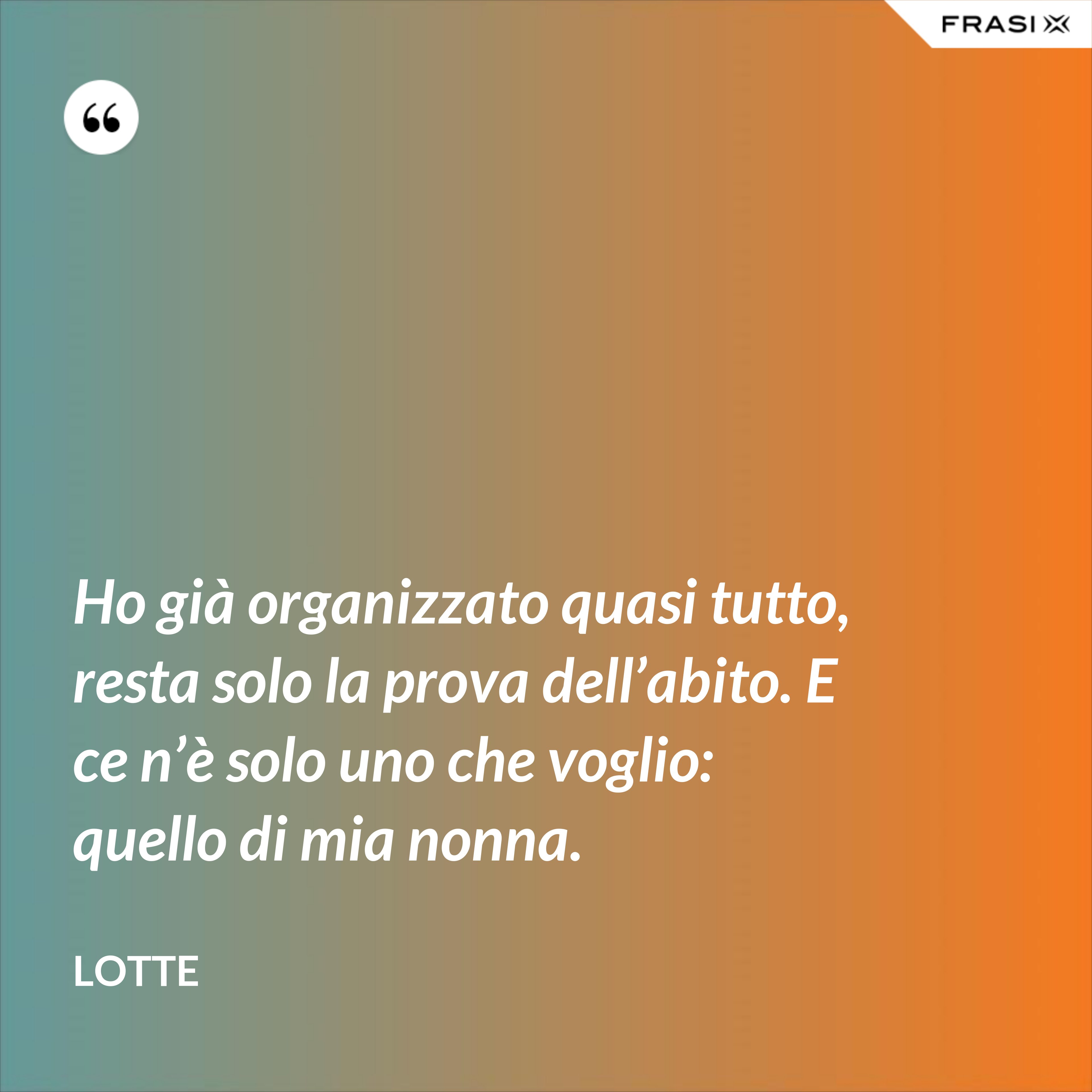 Ho già organizzato quasi tutto, resta solo la prova dell’abito. E ce n’è solo uno che voglio: quello di mia nonna. - Lotte