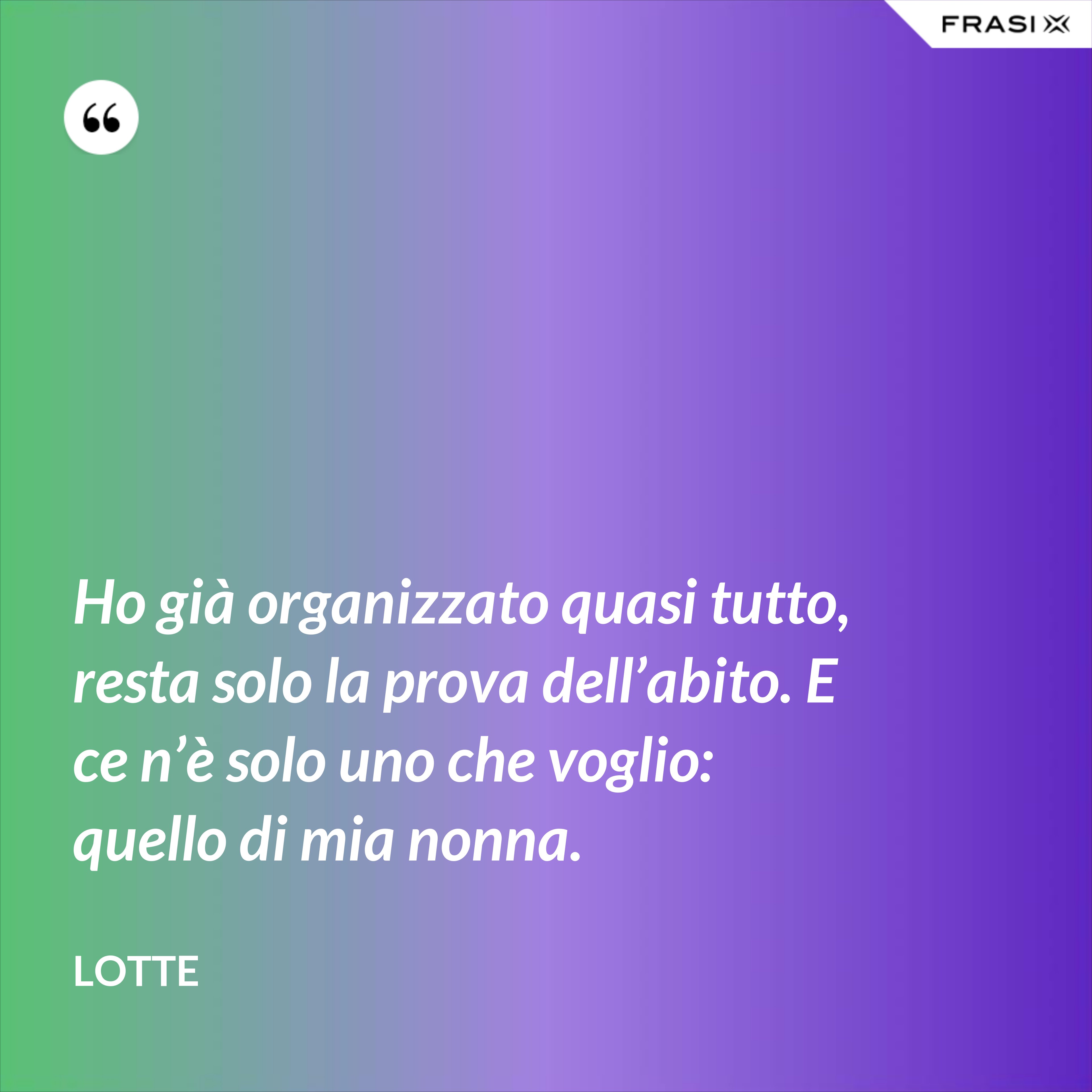 Ho già organizzato quasi tutto, resta solo la prova dell’abito. E ce n’è solo uno che voglio: quello di mia nonna. - Lotte
